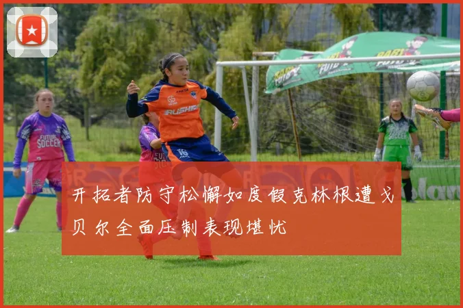 开拓者防守松懈如度假克林根遭戈贝尔全面压制表现堪忧