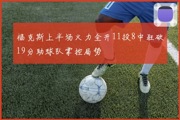 福克斯上半场火力全开11投8中狂砍19分助球队掌控局势