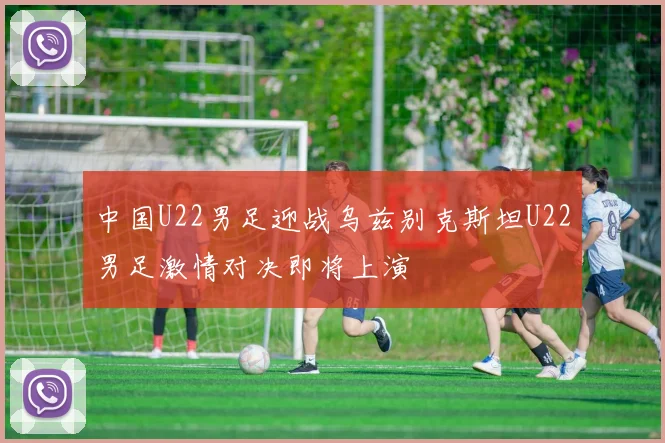 中国U22男足迎战乌兹别克斯坦U22男足激情对决即将上演