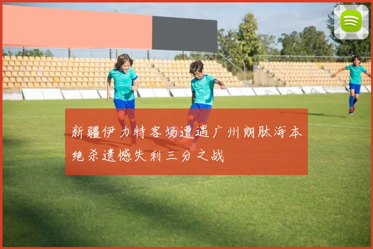 新疆伊力特客场遭遇广州朗肽海本绝杀遗憾失利三分之战