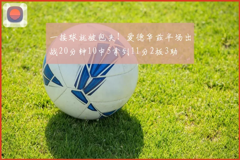一接球就被包夹！爱德华兹半场出战20分钟10中5拿到11分2板3助
