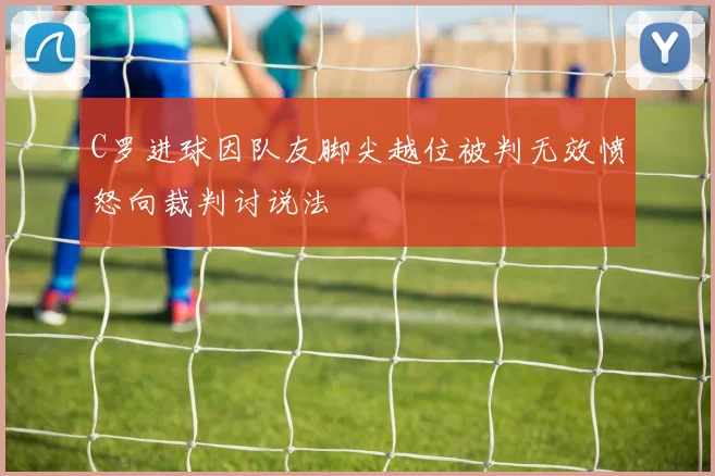 C罗进球因队友脚尖越位被判无效愤怒向裁判讨说法