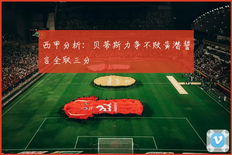 西甲分析：贝蒂斯力争不败黄潜誓言全取三分