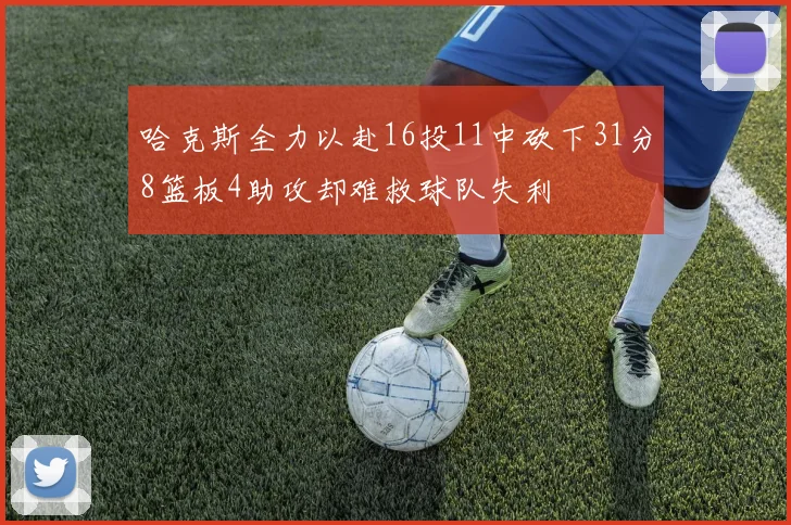 哈克斯全力以赴16投11中砍下31分8篮板4助攻却难救球队失利