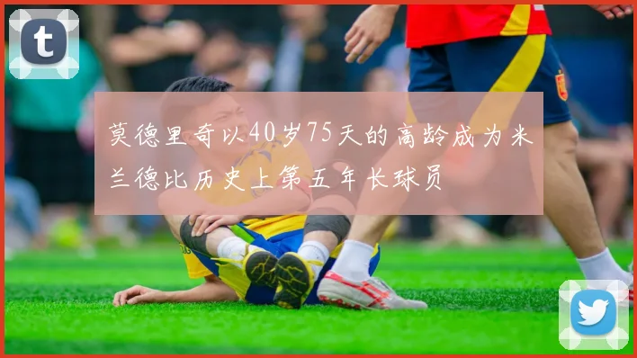 莫德里奇以40岁75天的高龄成为米兰德比历史上第五年长球员