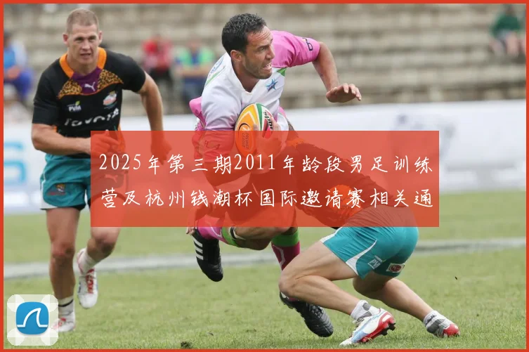 2025年第三期2011年龄段男足训练营及杭州钱潮杯国际邀请赛相关通知