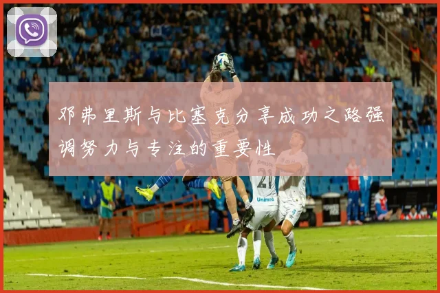 邓弗里斯与比塞克分享成功之路强调努力与专注的重要性