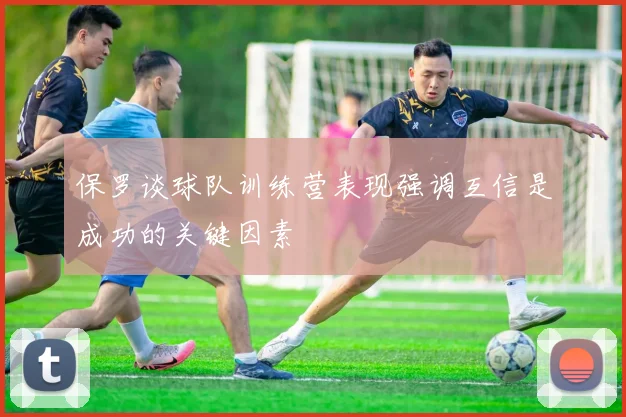 保罗谈球队训练营表现强调互信是成功的关键因素