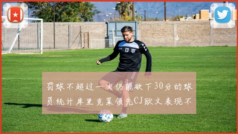 罚球不超过一次仍能砍下30分的球员统计库里克莱领先CJ欧文表现不俗