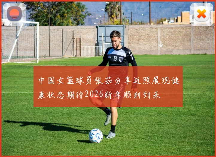 中国女篮球员张茹分享近照展现健康状态期待2026新年顺利到来