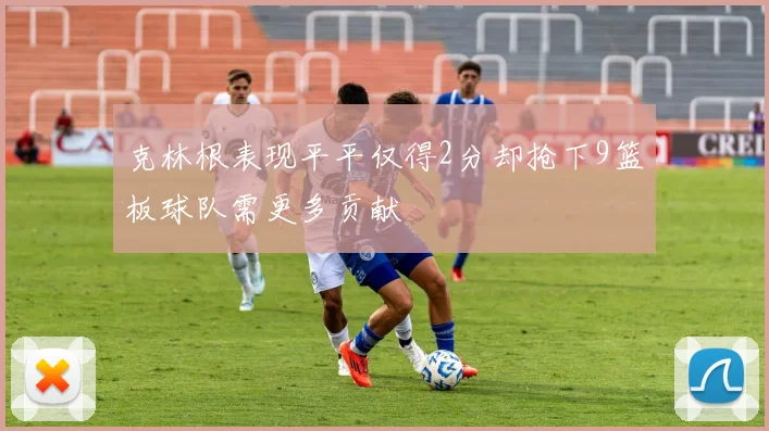 克林根表现平平仅得2分却抢下9篮板球队需更多贡献