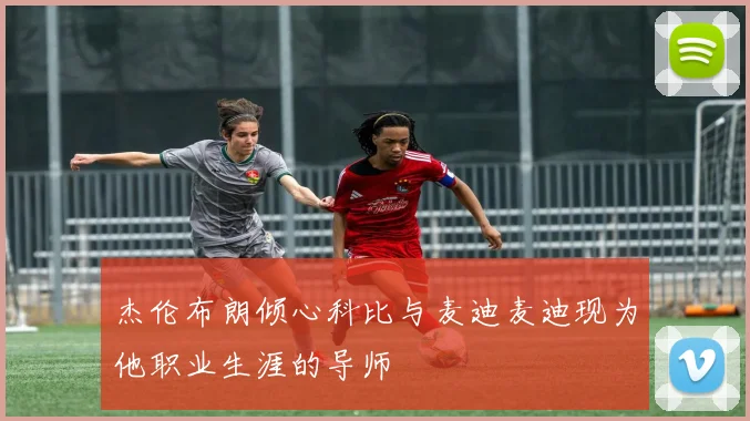 杰伦布朗倾心科比与麦迪麦迪现为他职业生涯的导师