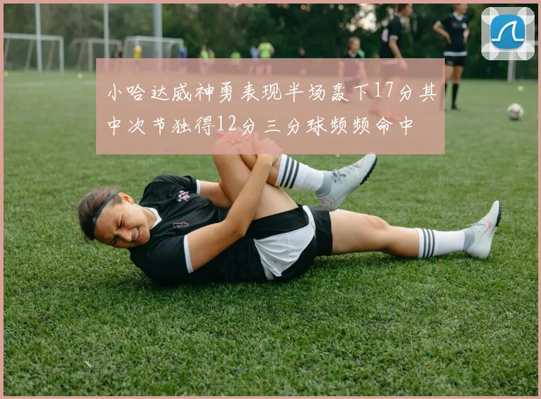小哈达威神勇表现半场轰下17分其中次节独得12分三分球频频命中