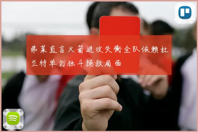 弗莱直言火箭进攻失衡全队依赖杜兰特单打独斗拯救局面