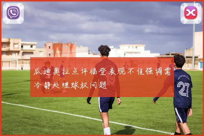 瓜迪奥拉点评福登表现不佳强调需冷静处理球权问题