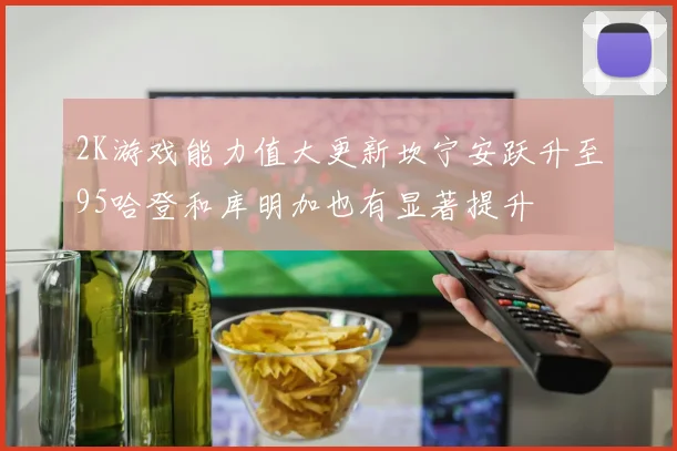 2K游戏能力值大更新坎宁安跃升至95哈登和库明加也有显著提升