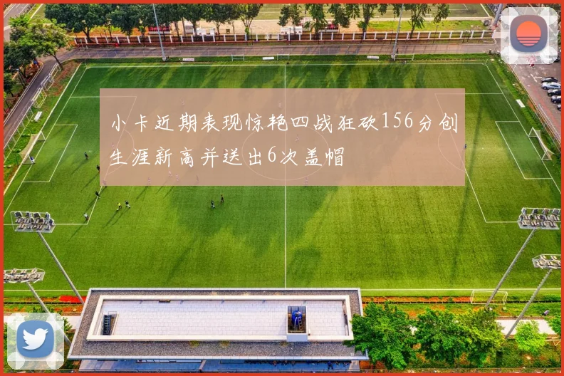 小卡近期表现惊艳四战狂砍156分创生涯新高并送出6次盖帽