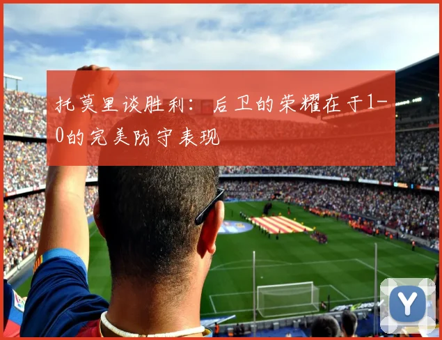 托莫里谈胜利：后卫的荣耀在于1-0的完美防守表现