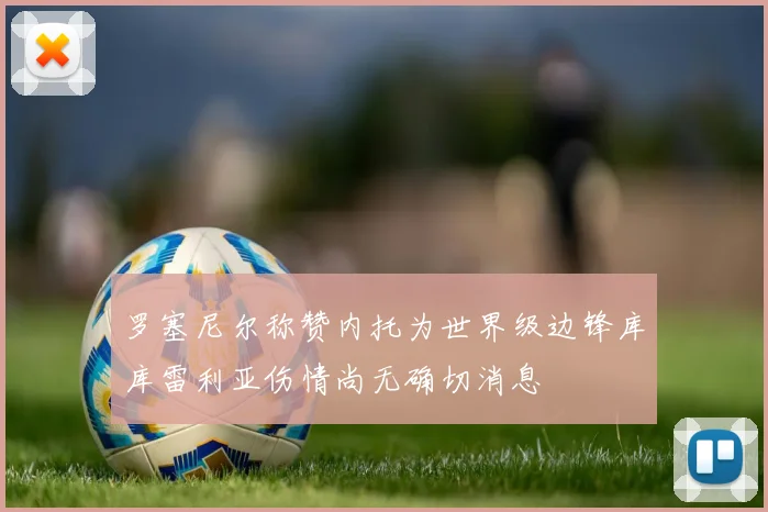 罗塞尼尔称赞内托为世界级边锋库库雷利亚伤情尚无确切消息