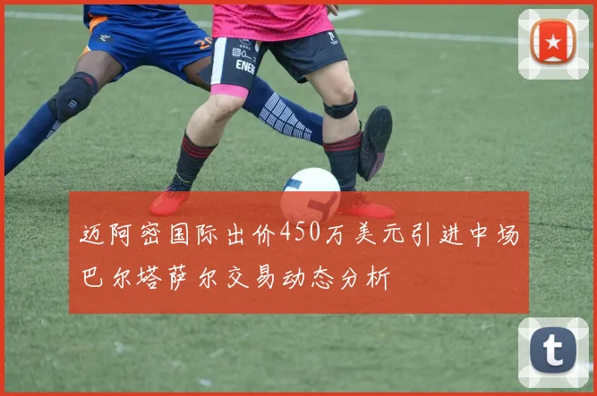 迈阿密国际出价450万美元引进中场巴尔塔萨尔交易动态分析