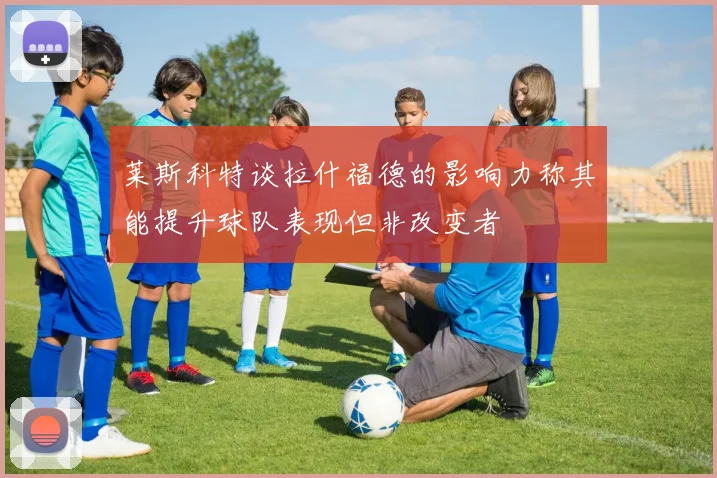 莱斯科特谈拉什福德的影响力称其能提升球队表现但非改变者