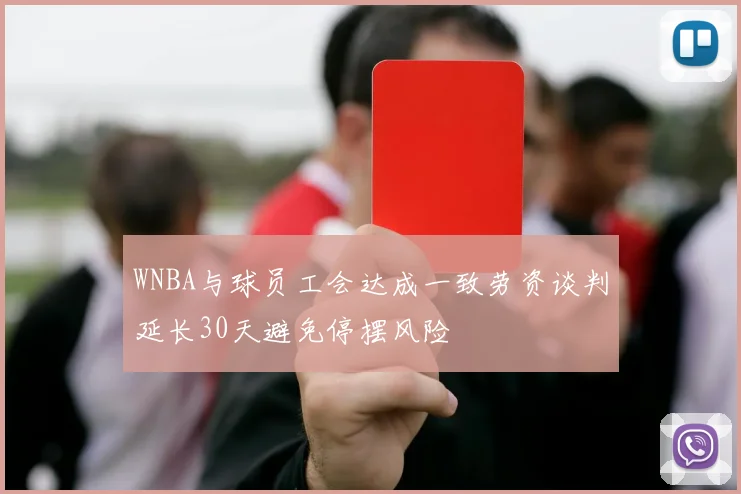 WNBA与球员工会达成一致劳资谈判延长30天避免停摆风险