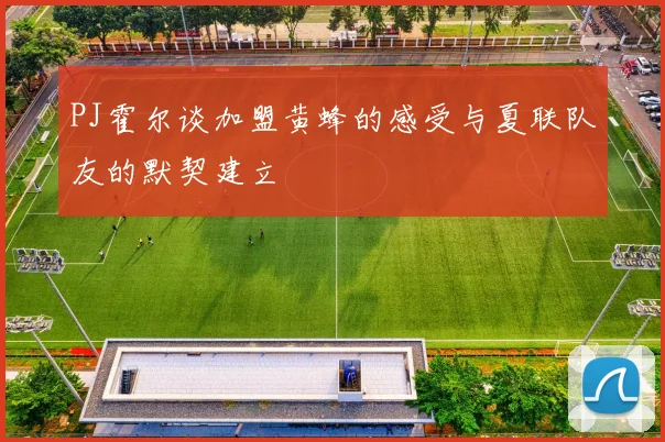 PJ霍尔谈加盟黄蜂的感受与夏联队友的默契建立