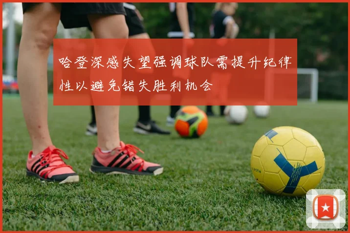 哈登深感失望强调球队需提升纪律性以避免错失胜利机会