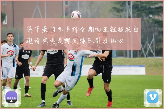 德甲豪门冬季转会期向王钰栋发出邀请究竟是哪支球队引发热议