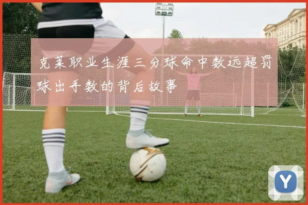 克莱职业生涯三分球命中数远超罚球出手数的背后故事
