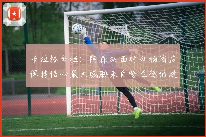 卡拉格专栏：阿森纳面对利物浦应保持信心最大威胁来自哈兰德的进攻能力