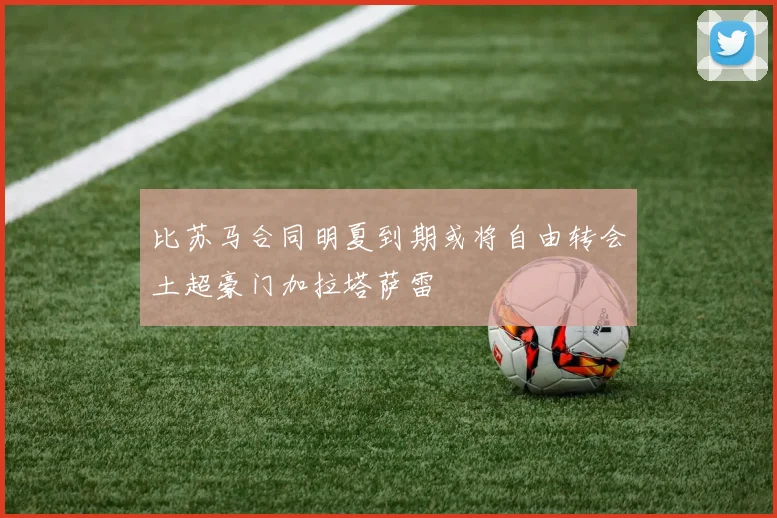 比苏马合同明夏到期或将自由转会土超豪门加拉塔萨雷