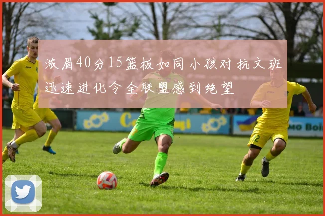 浓眉40分15篮板如同小孩对抗文班迅速进化令全联盟感到绝望