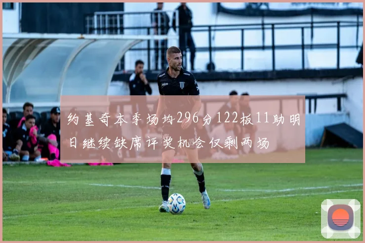 约基奇本季场均296分122板11助明日继续缺席评奖机会仅剩两场
