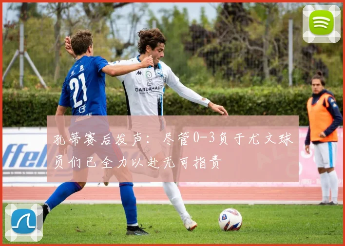 孔蒂赛后发声：尽管0-3负于尤文球员们已全力以赴无可指责