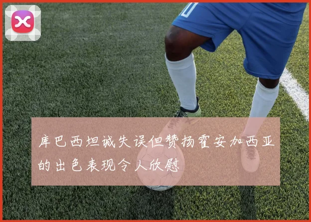 库巴西坦诚失误但赞扬霍安加西亚的出色表现令人欣慰