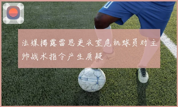 法媒揭露雷恩更衣室危机球员对主帅战术指令产生质疑