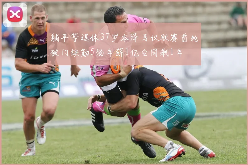 躺平等退休37岁本泽马仅联赛首轮破门缺勤5场年薪1亿合同剩1年