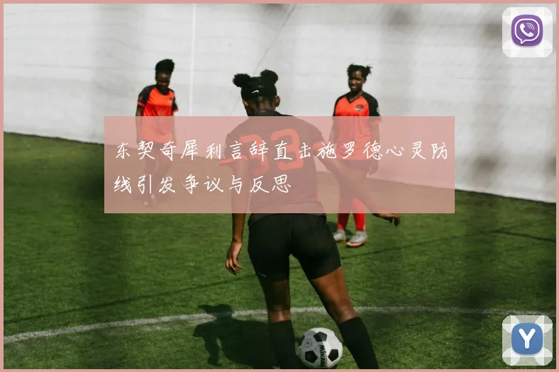 东契奇犀利言辞直击施罗德心灵防线引发争议与反思