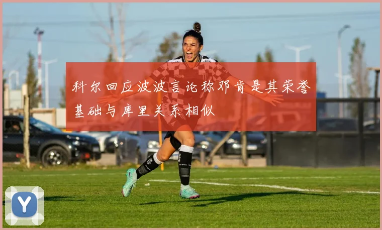 科尔回应波波言论称邓肯是其荣誉基础与库里关系相似