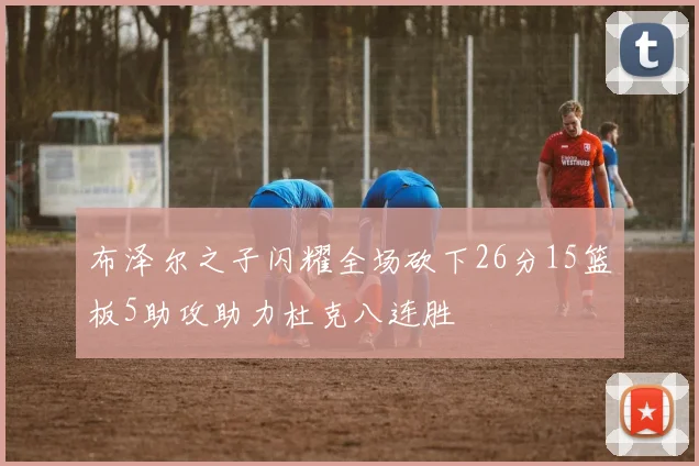 布泽尔之子闪耀全场砍下26分15篮板5助攻助力杜克八连胜