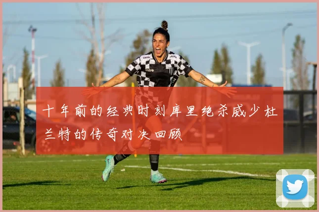 十年前的经典时刻库里绝杀威少杜兰特的传奇对决回顾