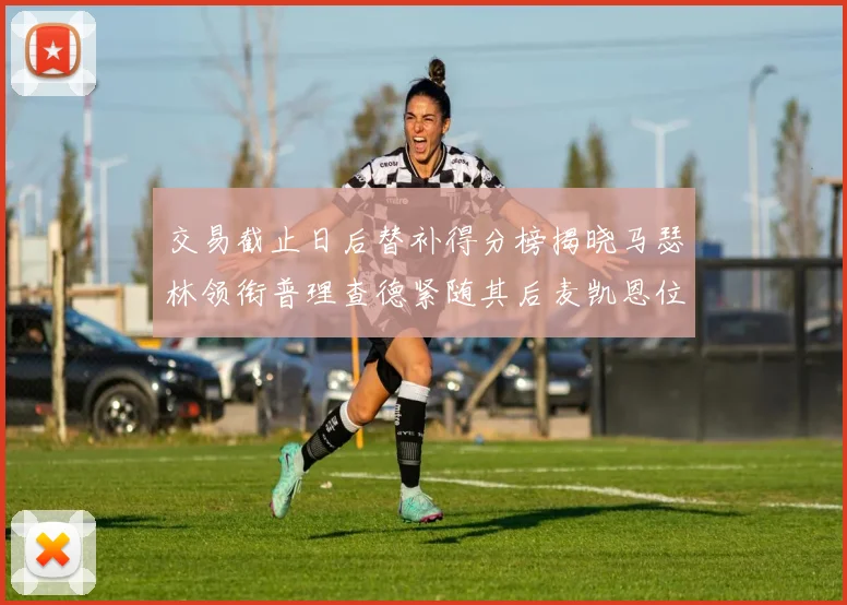 交易截止日后替补得分榜揭晓马瑟林领衔普理查德紧随其后麦凯恩位列第三