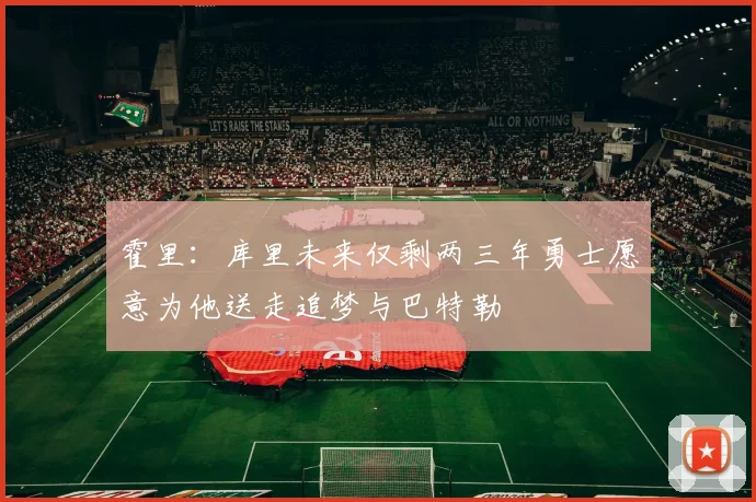 霍里：库里未来仅剩两三年勇士愿意为他送走追梦与巴特勒