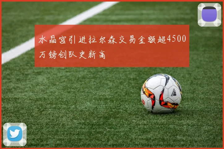 水晶宫引进拉尔森交易金额超4500万镑创队史新高