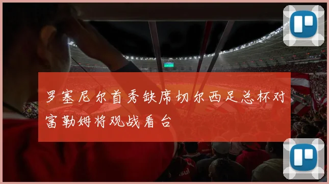 罗塞尼尔首秀缺席切尔西足总杯对富勒姆将观战看台