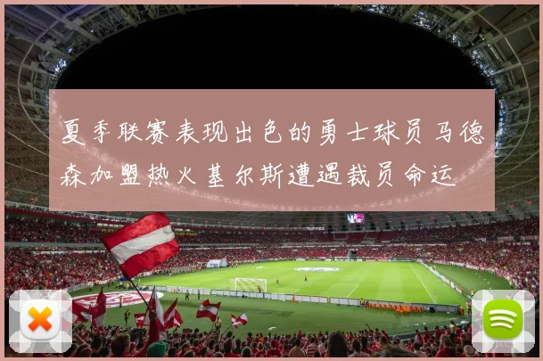 夏季联赛表现出色的勇士球员马德森加盟热火基尔斯遭遇裁员命运
