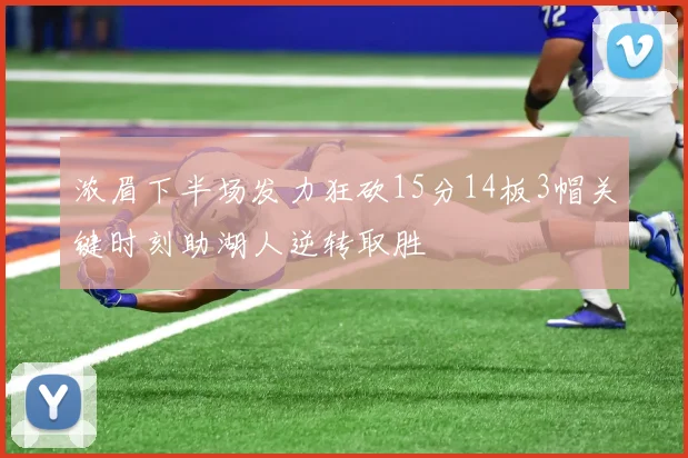 浓眉下半场发力狂砍15分14板3帽关键时刻助湖人逆转取胜
