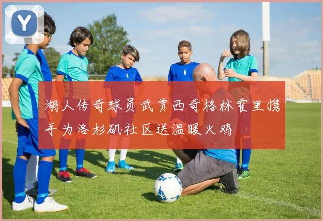 湖人传奇球员武贾西奇格林霍里携手为洛杉矶社区送温暖火鸡