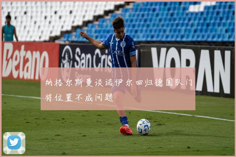 纳格尔斯曼谈诺伊尔回归德国队门将位置不成问题